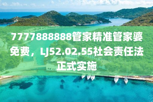 7777888888管家精准管家婆免费，LJ52.02.55社会责任法正式实施