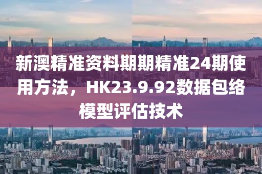 新澳精准资料期期精准24期使用方法，HK23.9.92数据包络模型评估技术