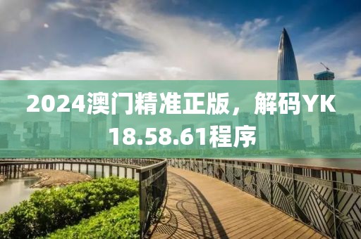 2024澳门精准正版，解码YK18.58.61程序