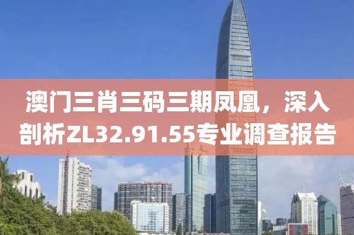 澳门三肖三码三期凤凰，深入剖析ZL32.91.55专业调查报告