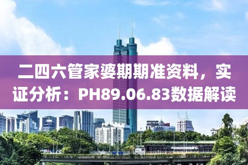 二四六管家婆期期准资料，实证分析：PH89.06.83数据解读
