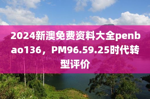2024新澳免费资料大全penbao136，PM96.59.25时代转型评价
