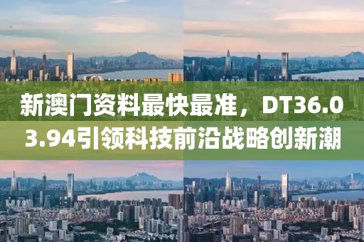 新澳门资料最快最准，DT36.03.94引领科技前沿战略创新潮