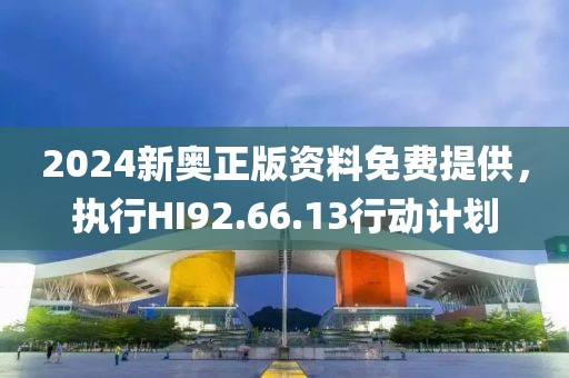 2024新奥正版资料免费提供，执行HI92.66.13行动计划