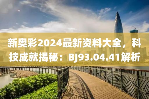 新奥彩2024最新资料大全，科技成就揭秘：BJ93.04.41解析