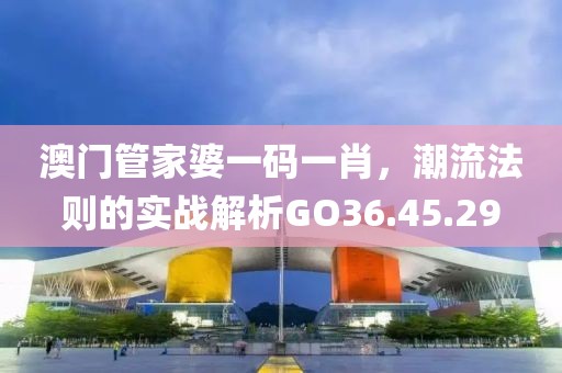 澳门管家婆一码一肖，潮流法则的实战解析GO36.45.29