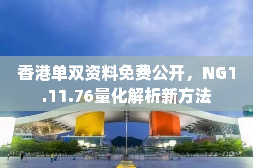 香港单双资料免费公开，NG1.11.76量化解析新方法