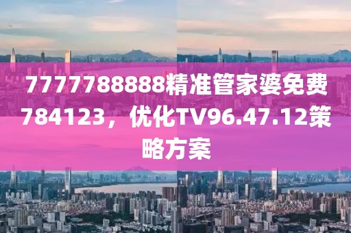 7777788888精准管家婆免费784123，优化TV96.47.12策略方案