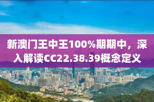 新澳门王中王100%期期中，深入解读CC22.38.39概念定义