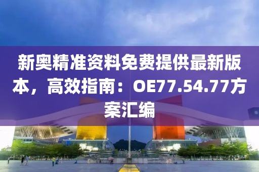 新奥精准资料免费提供最新版本，高效指南：OE77.54.77方案汇编