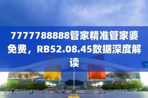 7777788888管家精准管家婆免费，RB52.08.45数据深度解读