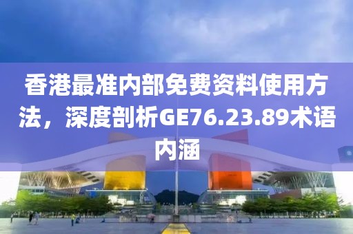 香港最准内部免费资料使用方法，深度剖析GE76.23.89术语内涵